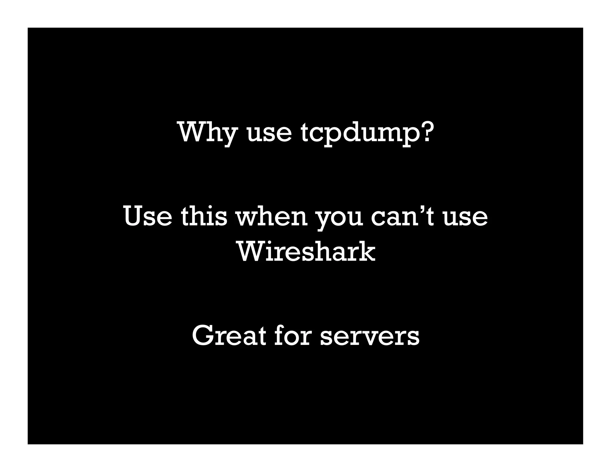 Why use tcpdump?
Use this when you can’t use
Wireshark
Great for servers
 