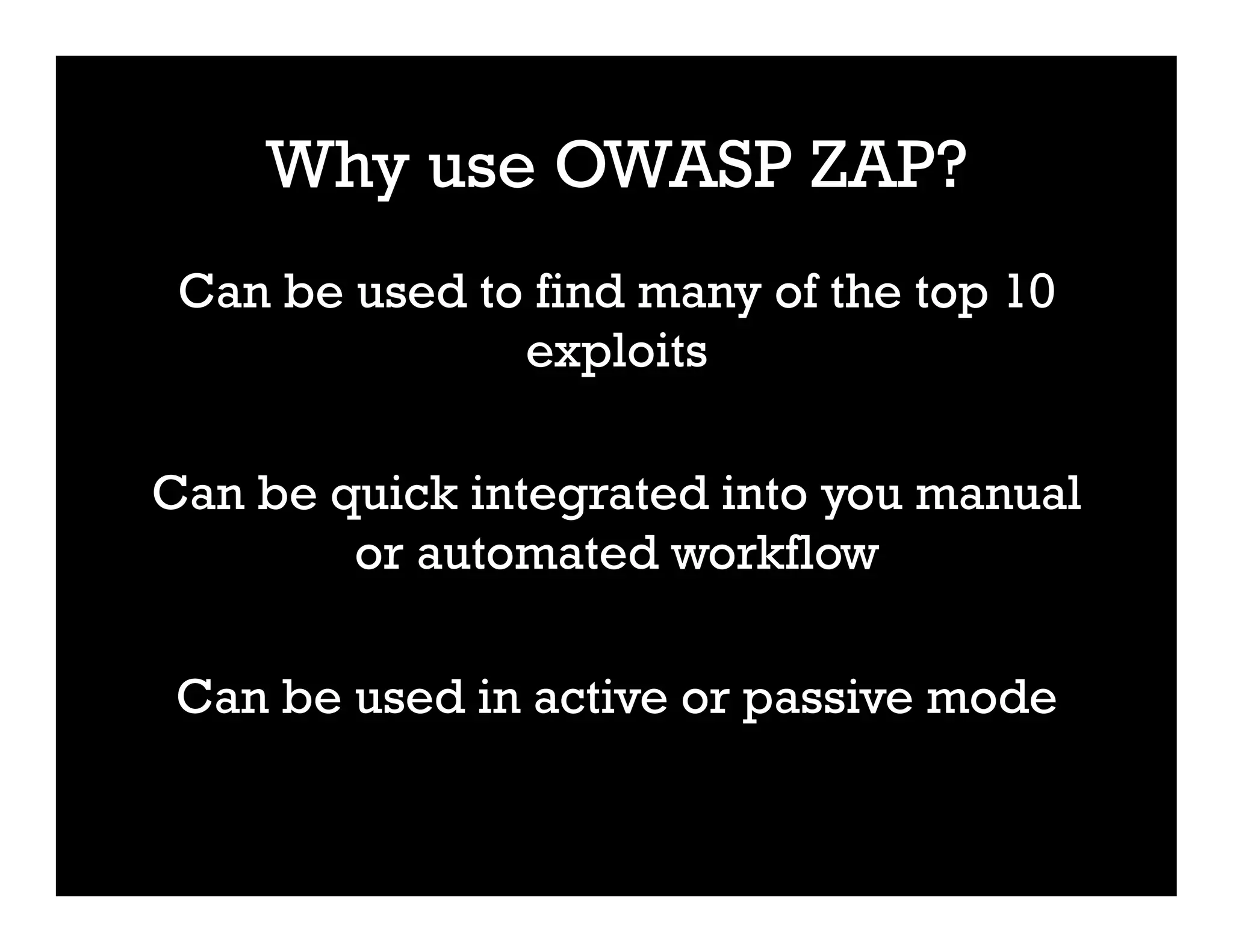 Why use OWASP ZAP?
Can be used to find many of the top 10
exploits
Can be quick integrated into you manual
or automated workflow
Can be used in active or passive mode
 