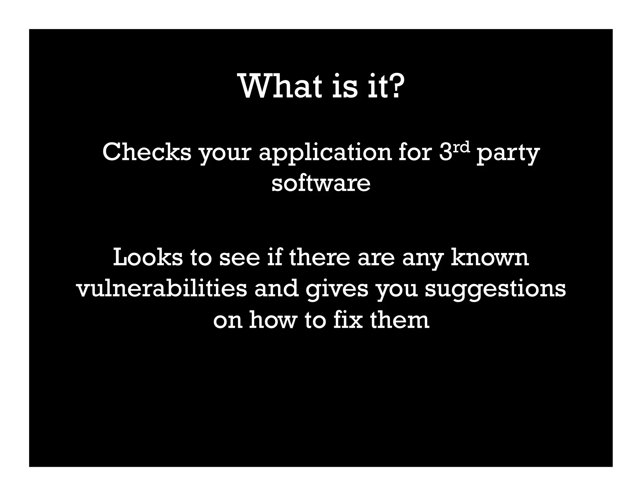 What is it?
Checks your application for 3rd party
software
Looks to see if there are any known
vulnerabilities and gives you suggestions
on how to fix them
 