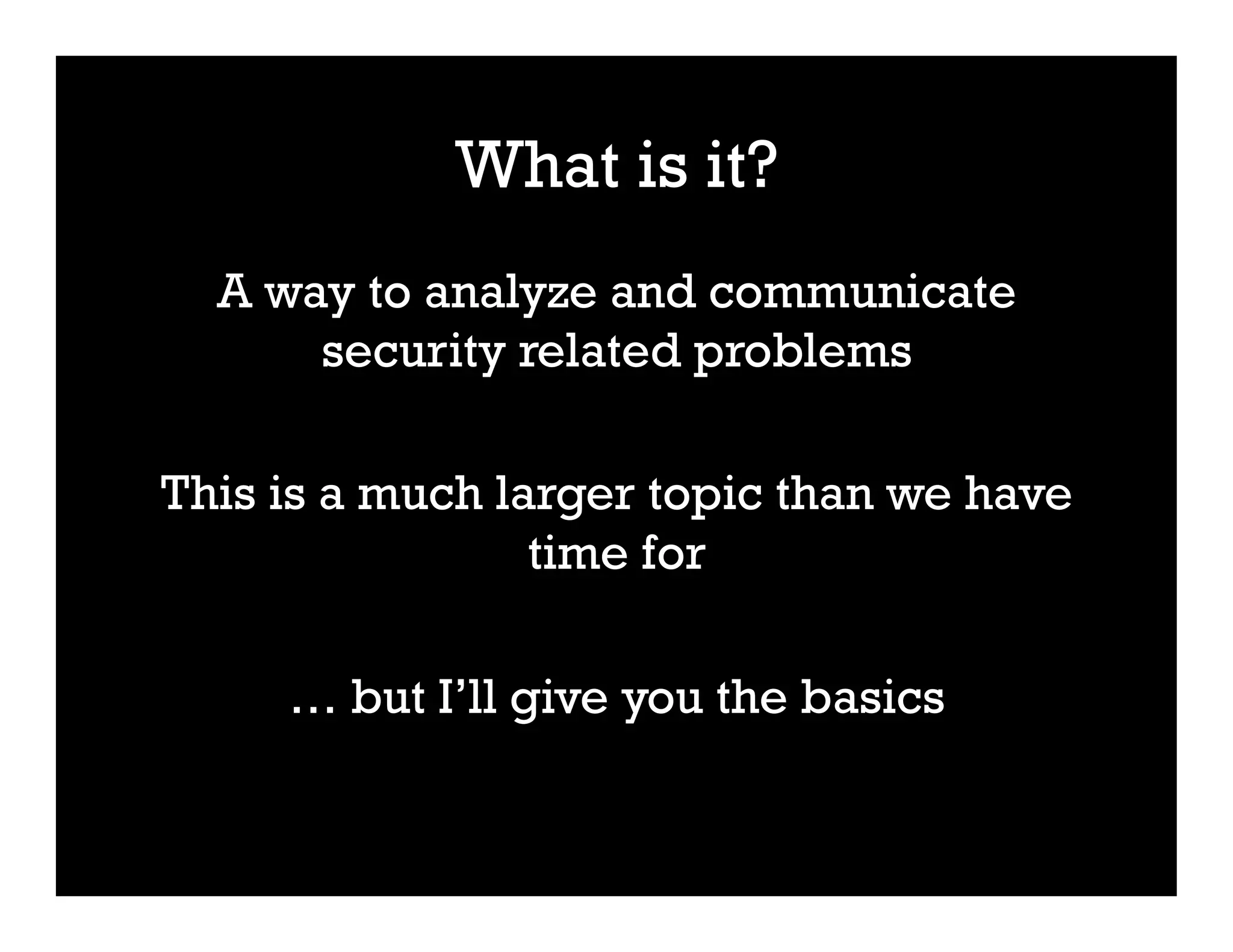 What is it?
A way to analyze and communicate
security related problems
This is a much larger topic than we have
time for
… but I’ll give you the basics
 