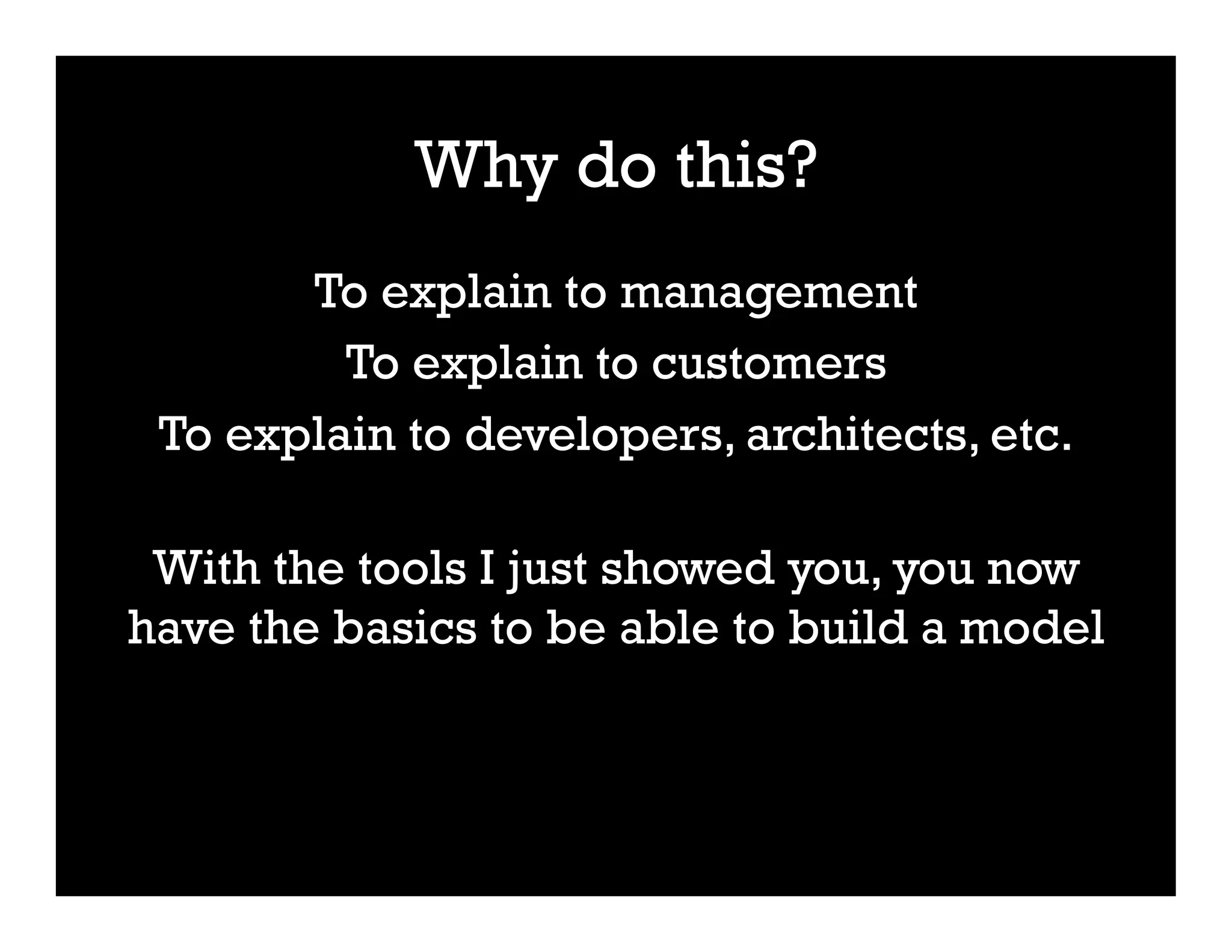 Why do this?
To explain to management
To explain to customers
To explain to developers, architects, etc.
With the tools I just showed you, you now
have the basics to be able to build a model
 