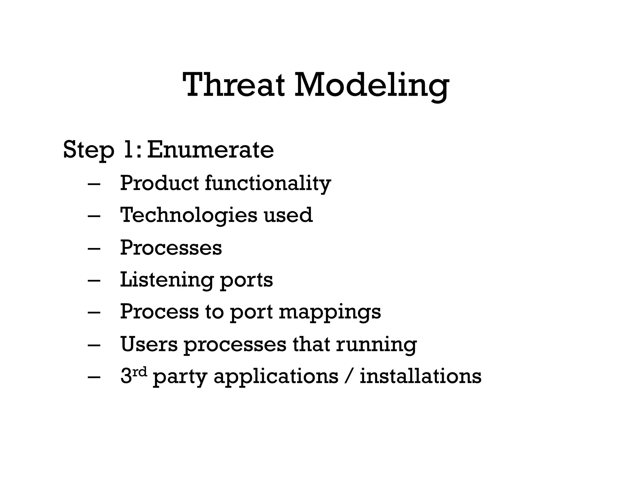 Threat Modeling
Step 1: Enumerate
–  Product functionality
–  Technologies used
–  Processes
–  Listening ports
–  Process to port mappings
–  Users processes that running
–  3rd party applications / installations
 