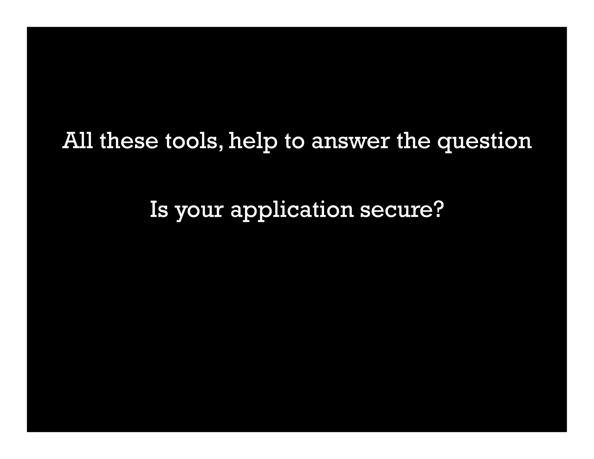 All these tools, help to answer the question
Is your application secure?
 