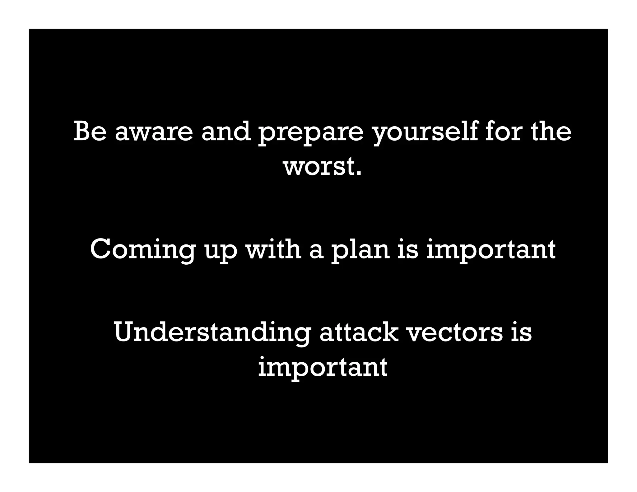 Be aware and prepare yourself for the
worst.
Coming up with a plan is important
Understanding attack vectors is
important
 