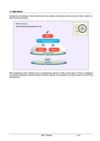 IBM®
Software 19/26
5. WEB FRAUD
To fight financial web fraud, companies can leverage the Trusteer Fraud Protection Suite, which provides risk-
analysis services and up-to-date insights.
IBM has also developed additional solutions to fight various types of Fraud: investigation (i2 Analyst’s
Notebook), identity resolution (Identity Insight), machine learning (IRIS)...
 