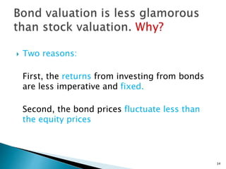  Two reasons:
First, the returns from investing from bonds
are less imperative and fixed.
Second, the bond prices fluctuate less than
the equity prices
34
 