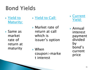  Yield to
Maturity:
 Same as
market
rate of
return at
maturity
 Yield to Call:
 Market rate of
return at call
which is
issuer’s option
 When
coupon>marke
t interest
35
 Current
Yield:
 Annual
interest
payment
divided
by
bond’s
current
price
 