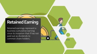 RetainedEarning
Retained earnings represent a
business cumulative earning
since its inception that if has not
paid out as dividends to
common share holders.
 
