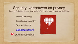 Security, vertrouwen en privacy
Een goede balans tussen (big) data, privacy en burgerverantwoordelijkheid
Astrid Oosenbrug
Sociaal ondernemer ICT
Cyberwerkplaats.nl
astrido@xs4all.nl
@AstridOosenbrug
 