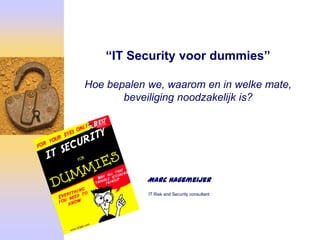 “IT Security voor dummies”

Hoe bepalen we, waarom en in welke mate,
       beveiliging noodzakelijk is?




            Marc Hagemeijer
            IT Risk and Security consultant
 