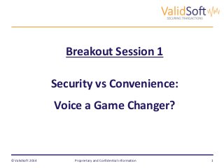 © ValidSoft 2014
Breakout Session 1
Security vs Convenience:
Voice a Game Changer?
Proprietary and Confidential information 1
 