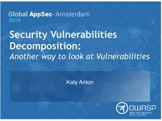 Security Vulnerabilities
Decomposition:
Another way to look at Vulnerabilities
Katy Anton
 