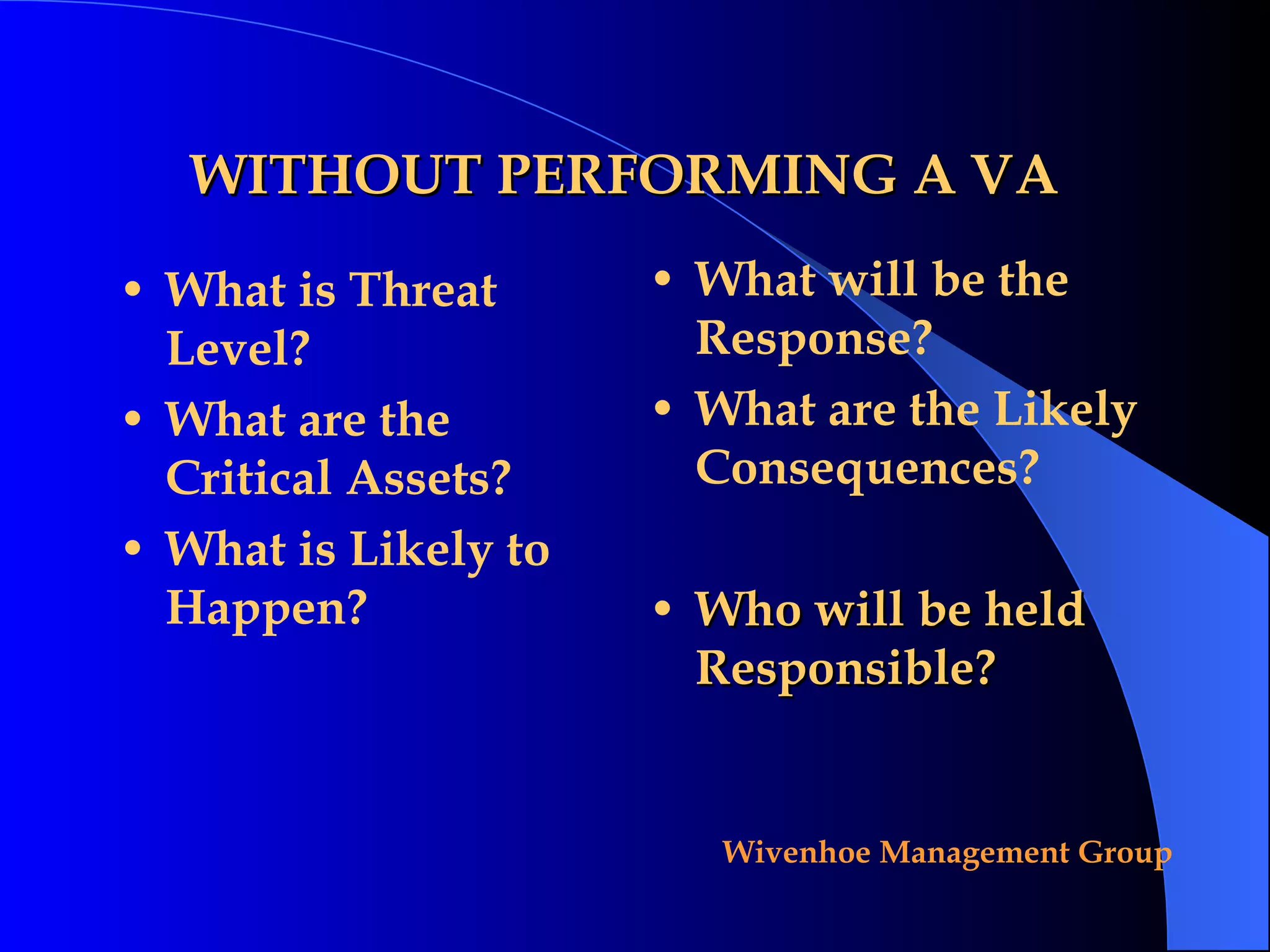 WITHOUT PERFORMING A VA What is Threat Level? What are the Critical Assets? What is Likely to Happen? What will be the Response? What are the Likely Consequences? Who will be held Responsible? 
