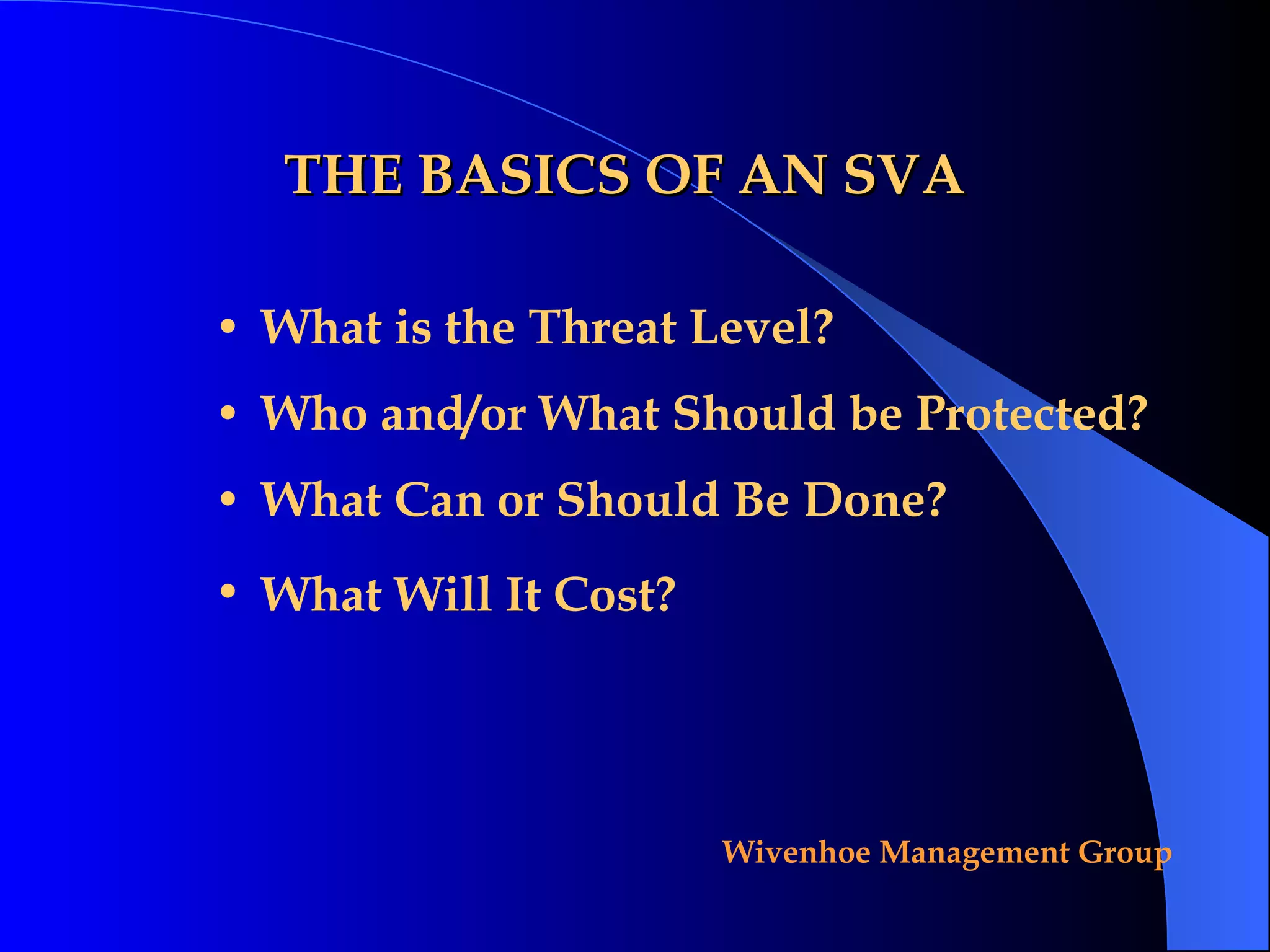 THE BASICS OF AN SVA What is the Threat Level? Who and/or What Should be Protected? What Can or Should Be Done? What Will It Cost?   