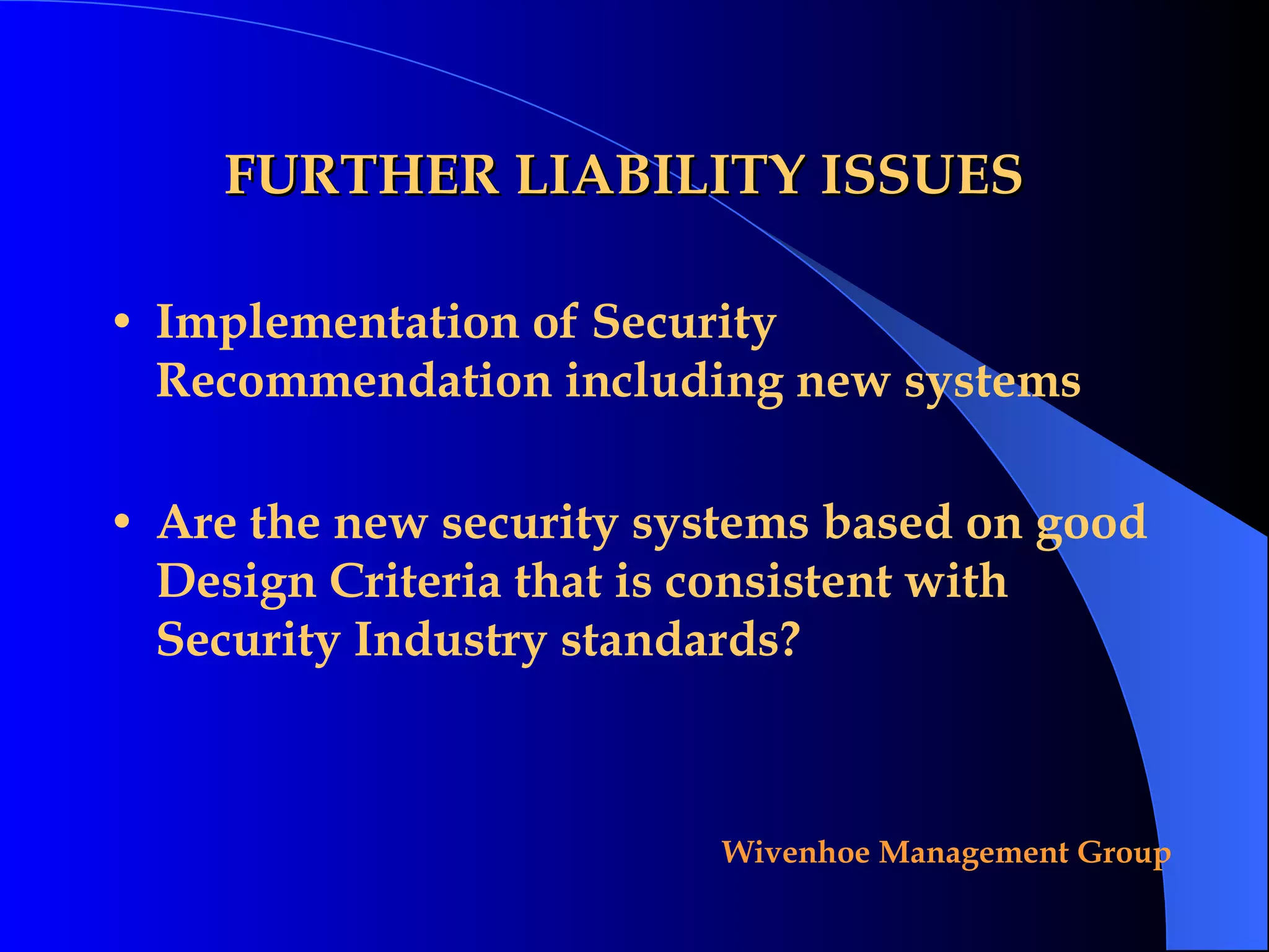 FURTHER LIABILITY ISSUES Implementation of Security Recommendation including new systems Are the new security systems based on good Design Criteria that is consistent with Security Industry standards? 