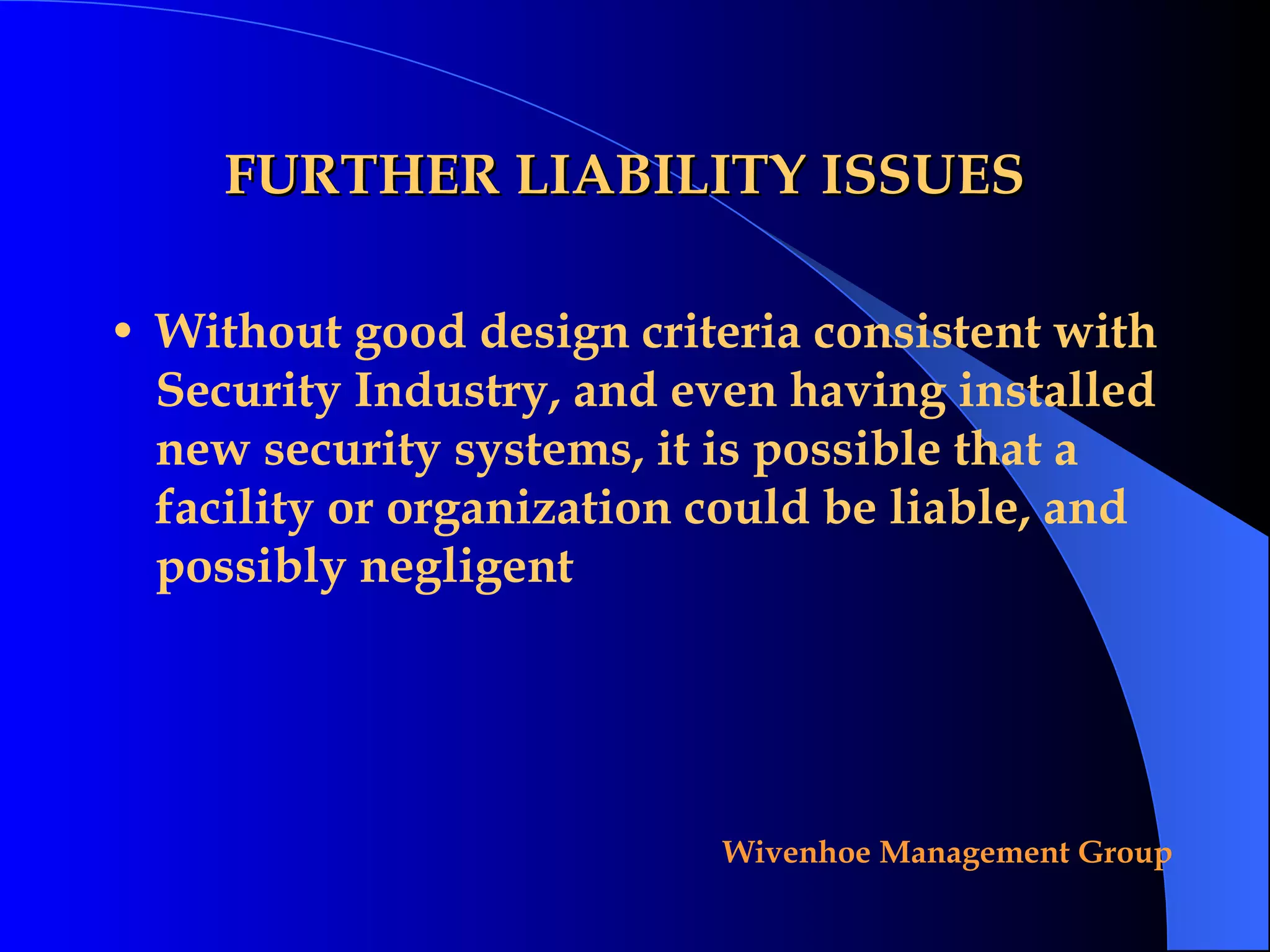 FURTHER LIABILITY ISSUES Without good design criteria consistent with Security Industry, and even having installed new security systems, it is possible that a facility or organization could be liable, and possibly negligent 