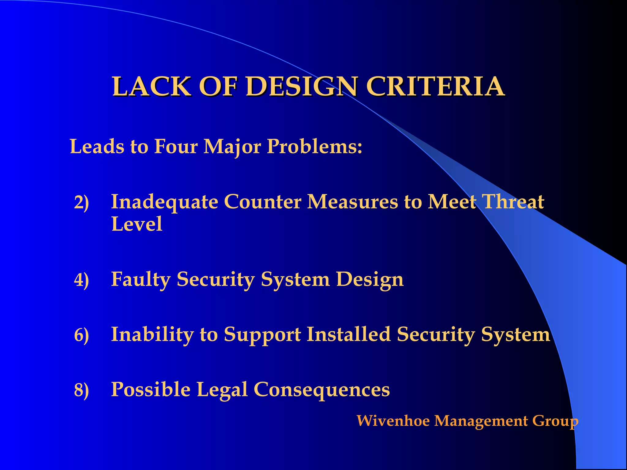 LACK OF DESIGN CRITERIA Leads to Four Major Problems: Inadequate Counter Measures to Meet Threat Level Faulty Security System Design Inability to Support Installed Security System  Possible Legal Consequences 