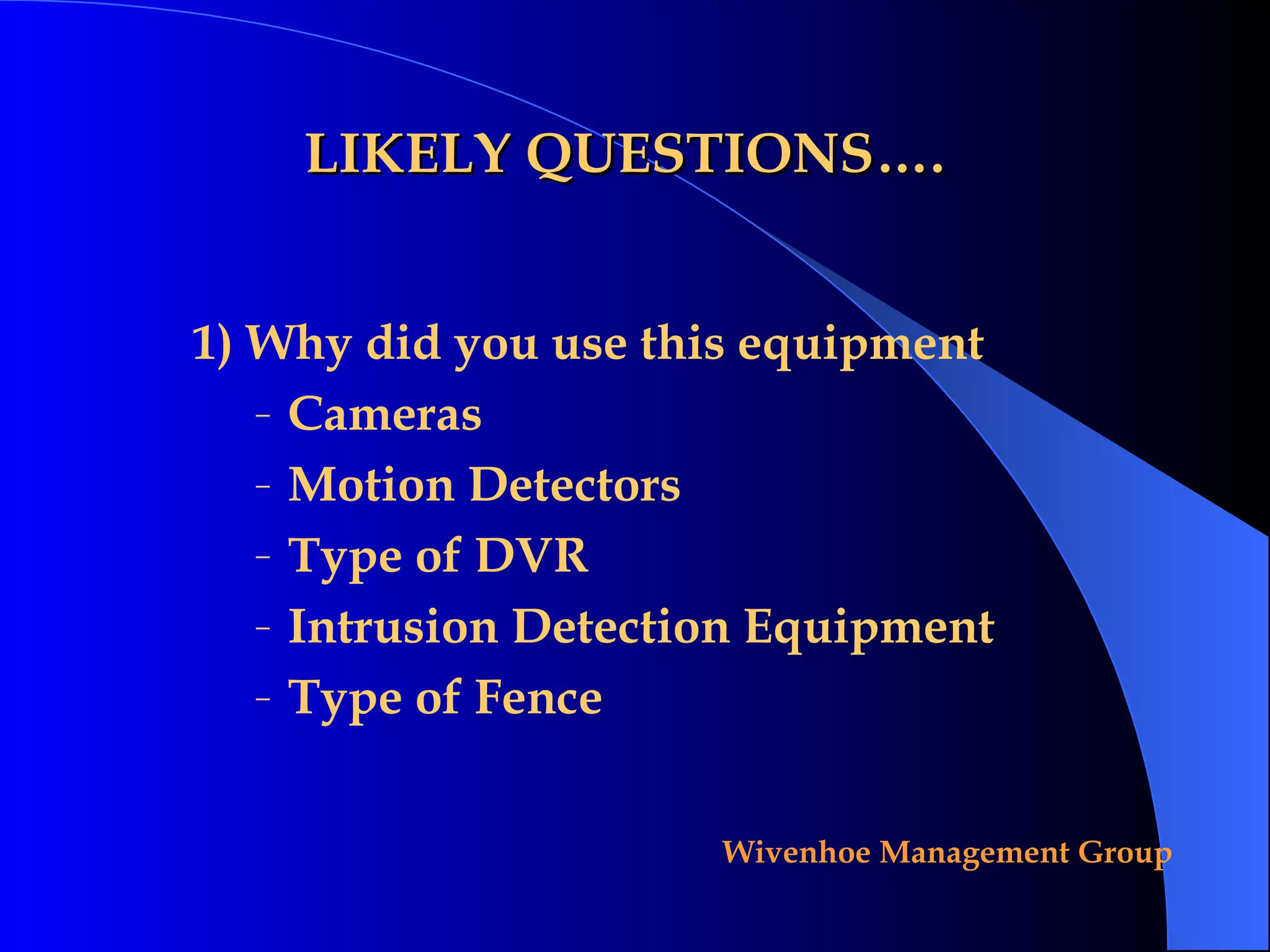LIKELY QUESTIONS…. 1)  Why did you use this equipment Cameras Motion Detectors Type of DVR Intrusion Detection Equipment Type of Fence 