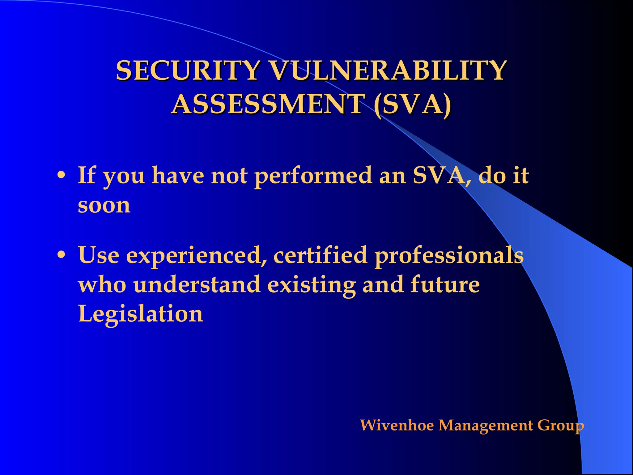 SECURITY VULNERABILITY ASSESSMENT (SVA) If you have not performed an SVA, do it soon Use experienced, certified professionals who understand existing and future Legislation 