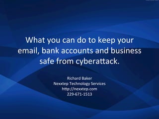 What	
  you	
  can	
  do	
  to	
  keep	
  your	
  
email,	
  bank	
  accounts	
  and	
  business	
  
safe	
  from	
  cybera7ack.	
  
Richard	
  Baker	
  
Nexxtep	
  Technology	
  Services	
  
h7p://nexxtep.com	
  
229-­‐671-­‐1513	
  
 