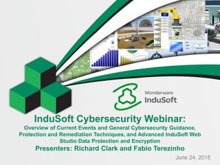 InduSoft Cybersecurity Webinar:
Overview of Current Events and General Cybersecurity Guidance,
Protection and Remediation Techniques, and Advanced InduSoft Web
Studio Data Protection and Encryption
Presenters: Richard Clark and Fabio Terezinho
June 24, 2015
 