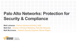 Palo Alto Networks: Protection for
Security & Compliance
Matt Lehwess - Partner Solutions Architect, AWS
Matt Keil – Director of Product Marketing, Palo Alto Networks
Matt McLimans – Network Security Engineer, Warren Rogers
 