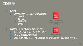 49
49
ID管理
 IAM
 AWSリソースのアクセス管理
 ユーザ
 ロール
 グループ
 ポリシー
 AWS Directory Service
 MS ADのマネージドサービス
 オンプレADとの接続
 ADを利用...