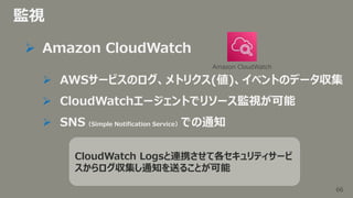 66
66
監視
 Amazon CloudWatch
 AWSサービスのログ、メトリクス(値)、イベントのデータ収集
 CloudWatchエージェントでリソース監視が可能
 SNS（Simple Notification Servi...