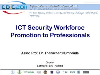 www.cdicconference.com


        Cyber Defense Initiative Conference 2011
        20th – 21st March 2012, Grand Hall, BITEC, Bangna, Bangkok

       “Is Your Privacy at Risk? Securit and Privacy Chalenges in te Digital
       Modernit”




 ICT Security Workforce
Promotion to Professionals

   Assoc.Prof. Dr. Thanachart Numnonda

                       Director
                Software Park Thailand
 