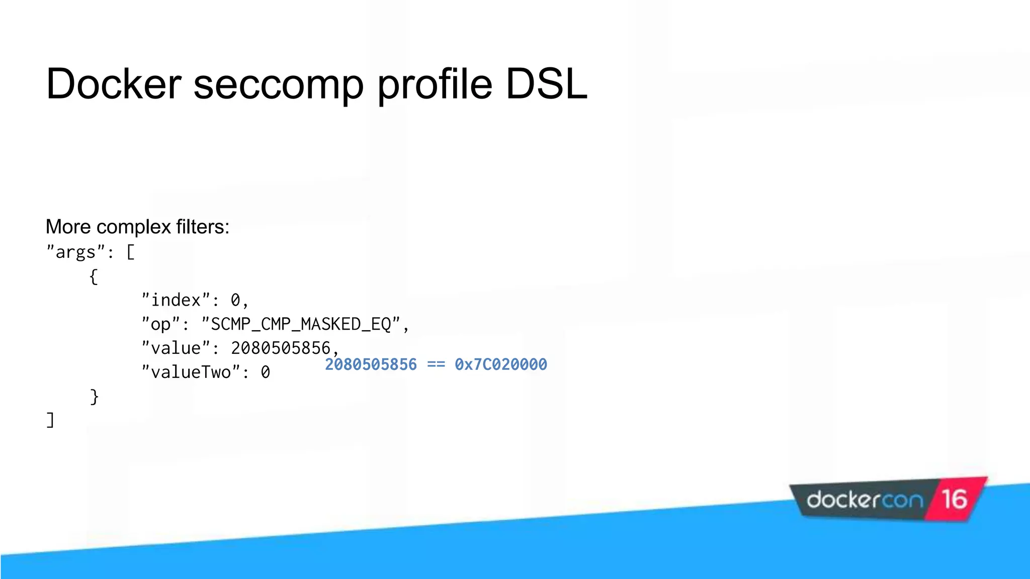 Docker seccomp profile DSL More complex filters: "args": [ { "index": 0, "op": "SCMP_CMP_MASKED_EQ", "value": 2080505856, "valueTwo": 0 } ] 2080505856 == 0x7C020000 