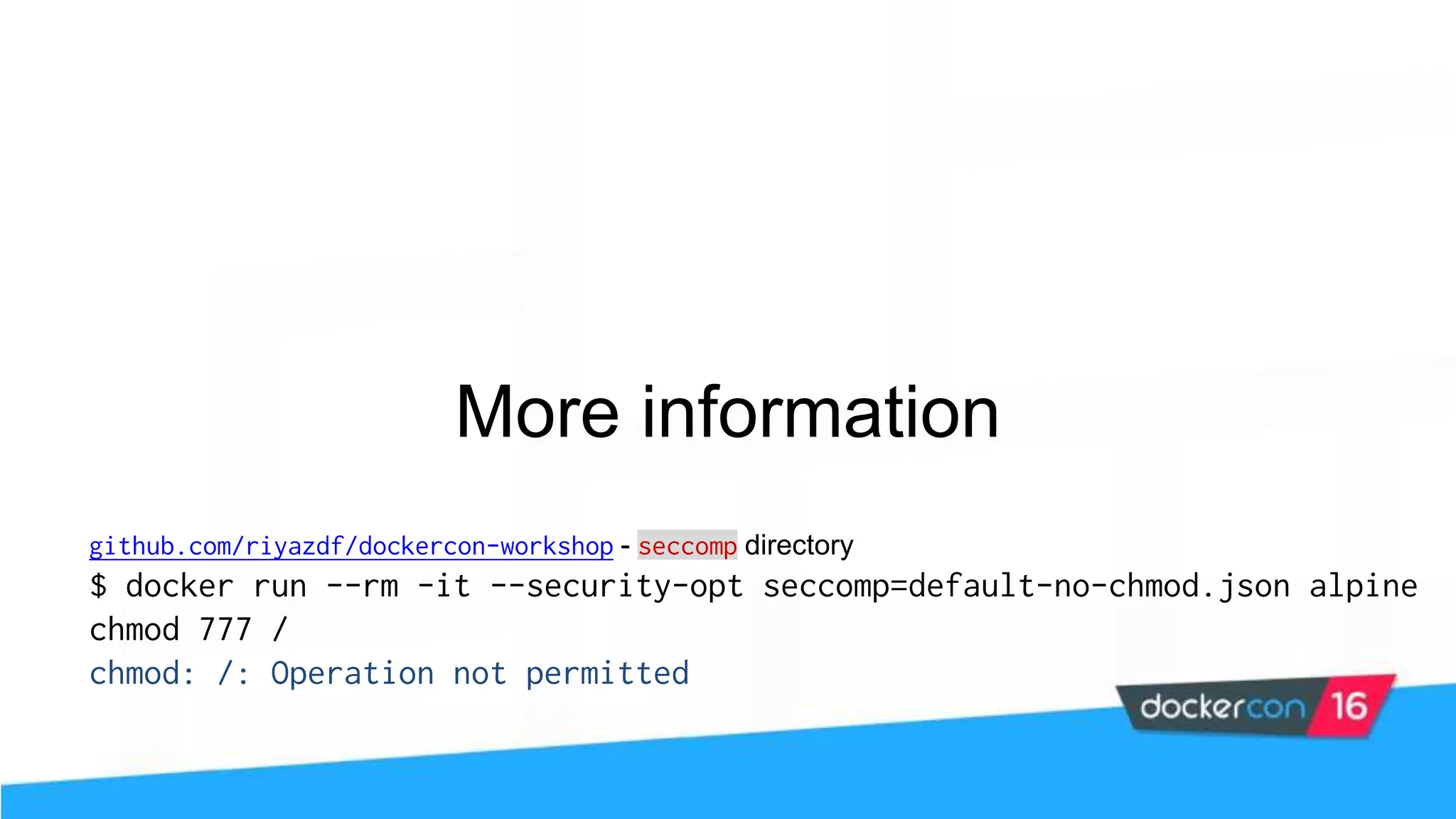 More information github.com/riyazdf/dockercon-workshop - seccomp directory $ docker run --rm -it --security-opt seccomp=default-no-chmod.json alpine chmod 777 / chmod: /: Operation not permitted 