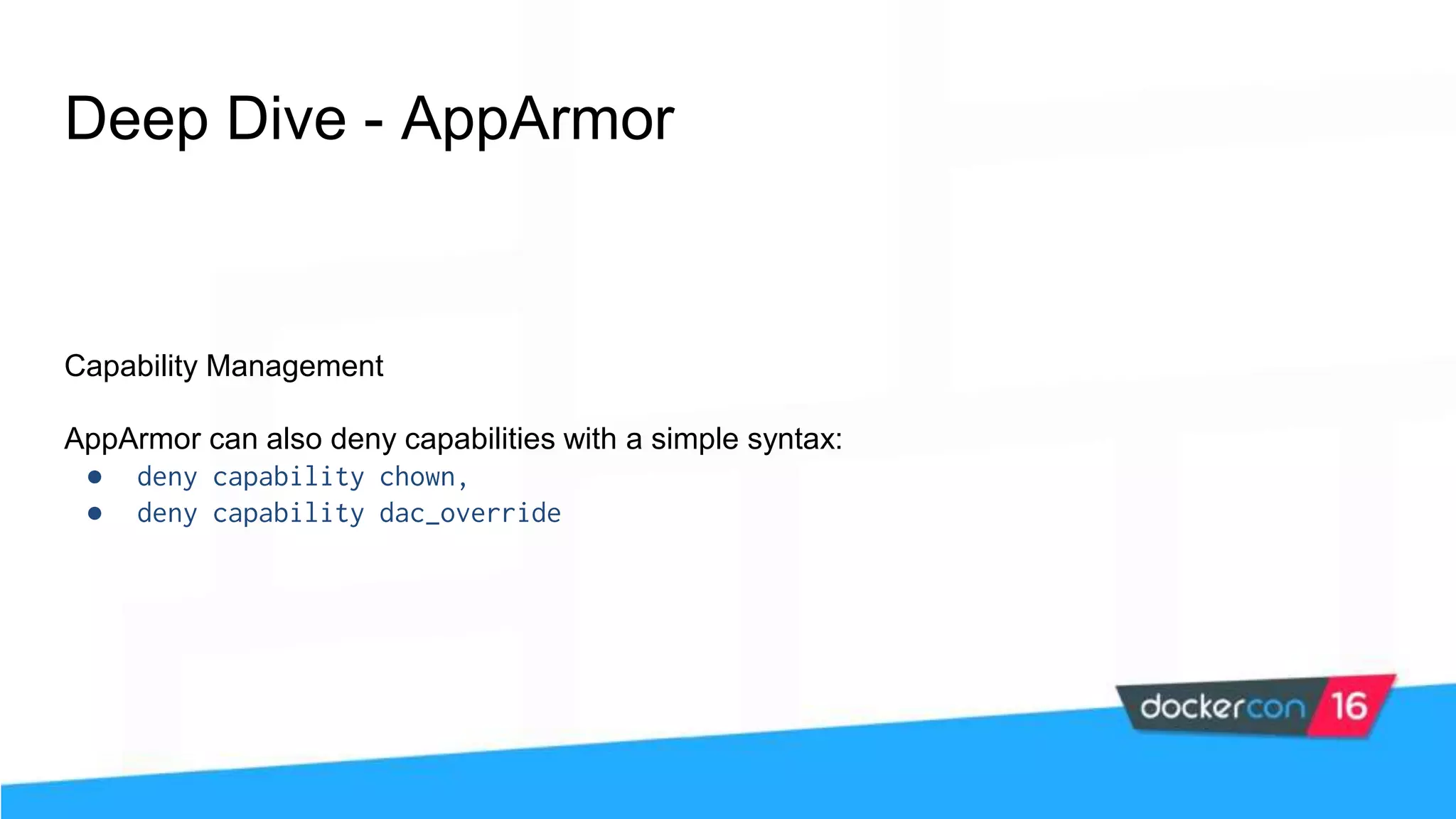 Deep Dive - AppArmor Capability Management AppArmor can also deny capabilities with a simple syntax: ● deny capability chown, ● deny capability dac_override 