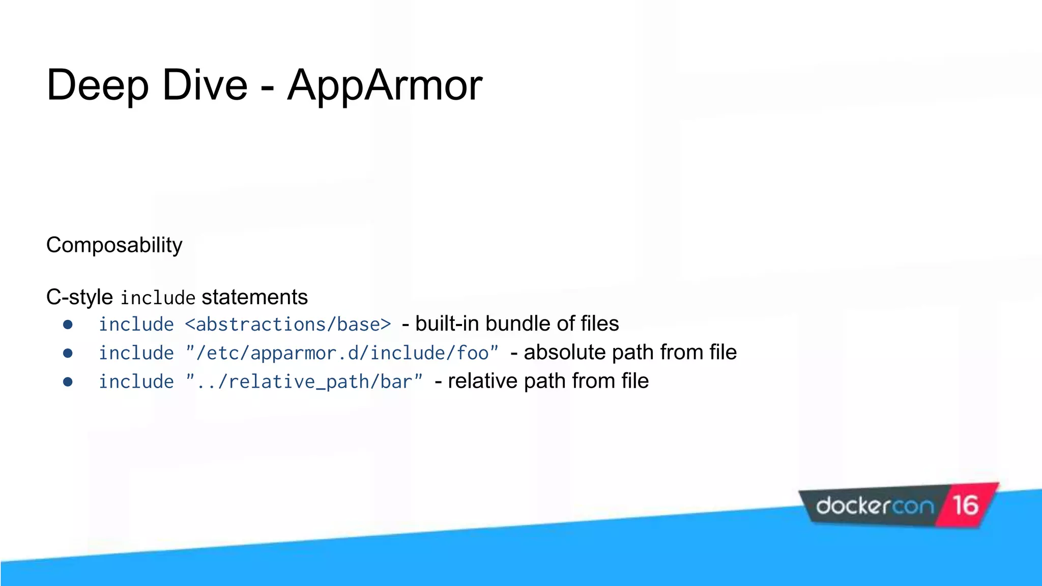 Deep Dive - AppArmor Composability C-style include statements ● include <abstractions/base> - built-in bundle of files ● include "/etc/apparmor.d/include/foo" - absolute path from file ● include "../relative_path/bar" - relative path from file 