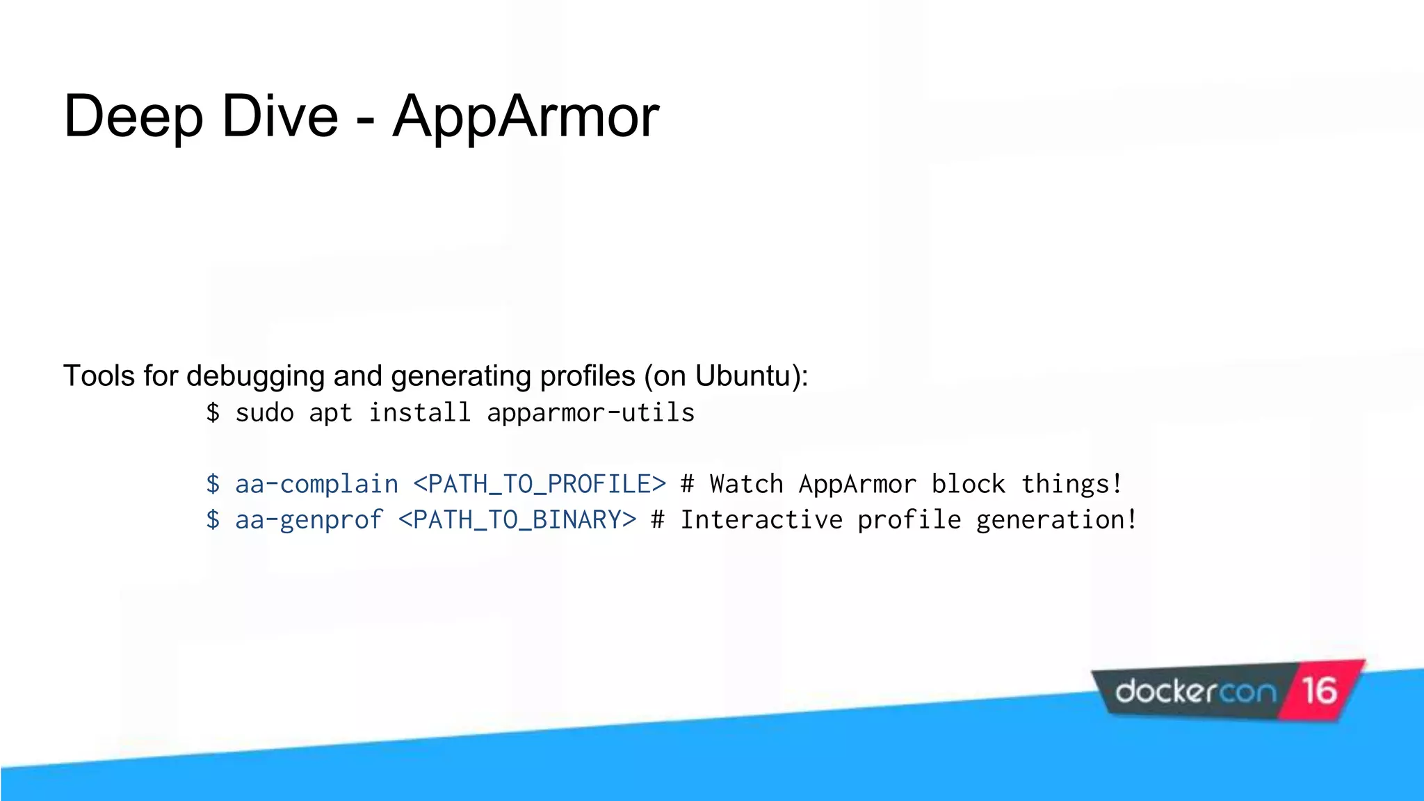 Deep Dive - AppArmor Tools for debugging and generating profiles (on Ubuntu): $ sudo apt install apparmor-utils $ aa-complain <PATH_TO_PROFILE> # Watch AppArmor block things! $ aa-genprof <PATH_TO_BINARY> # Interactive profile generation! 