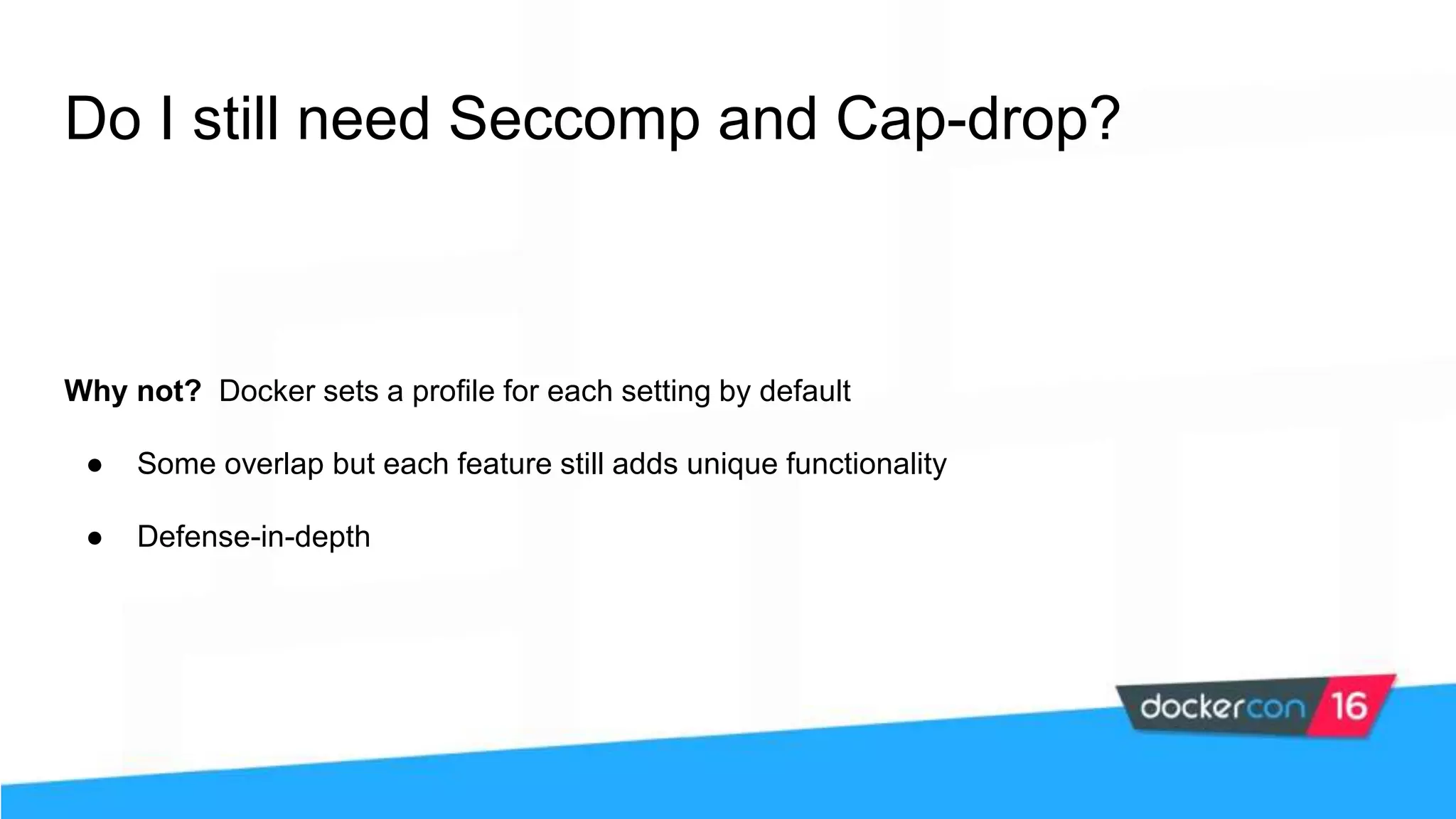 Do I still need Seccomp and Cap-drop? Why not? Docker sets a profile for each setting by default ● Some overlap but each feature still adds unique functionality ● Defense-in-depth 