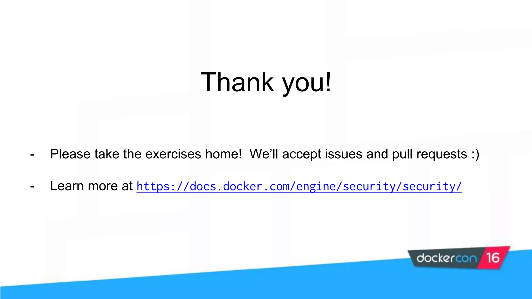 Thank you! - Please take the exercises home! We’ll accept issues and pull requests :) - Learn more at https://docs.docker.com/engine/security/security/ 