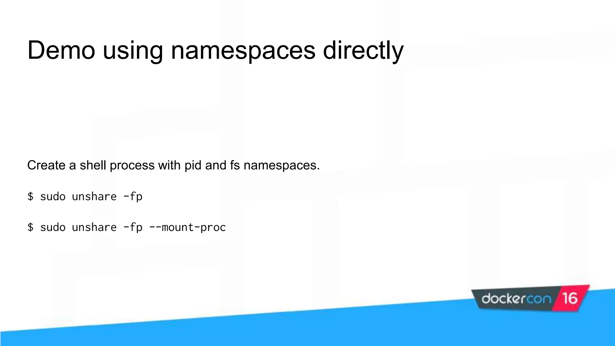 Demo using namespaces directly Create a shell process with pid and fs namespaces. $ sudo unshare -fp $ sudo unshare -fp --mount-proc 