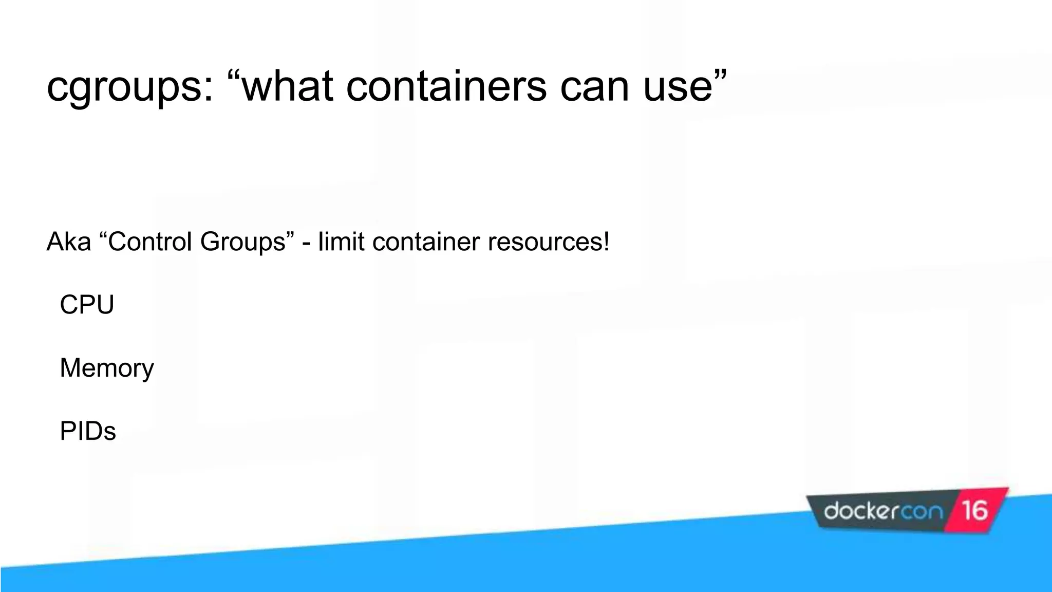 cgroups: “what containers can use” Aka “Control Groups” - limit container resources! CPU Memory PIDs 
