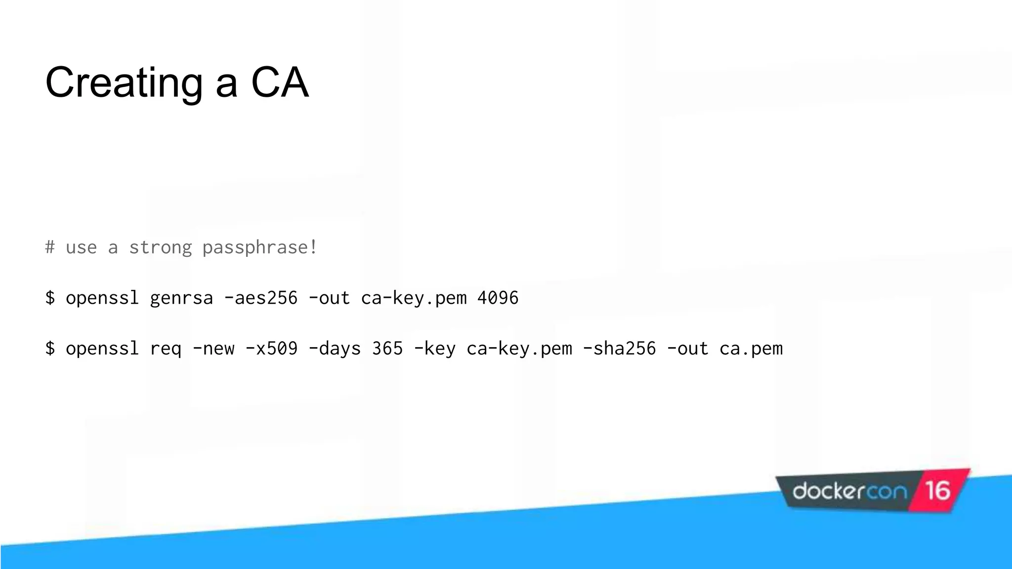 Creating a CA # use a strong passphrase! $ openssl genrsa -aes256 -out ca-key.pem 4096 $ openssl req -new -x509 -days 365 -key ca-key.pem -sha256 -out ca.pem 