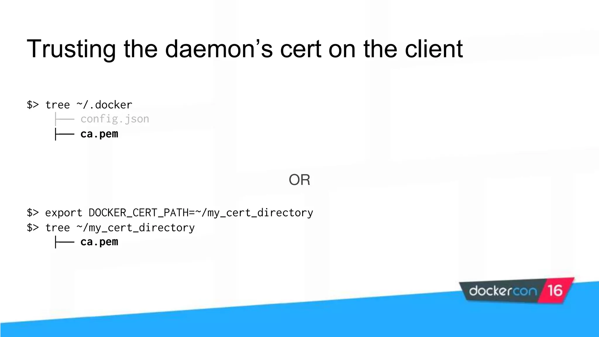 Trusting the daemon’s cert on the client $> tree ~/.docker ├── config.json ├── ca.pem OR $> export DOCKER_CERT_PATH=~/my_cert_directory $> tree ~/my_cert_directory ├── ca.pem 