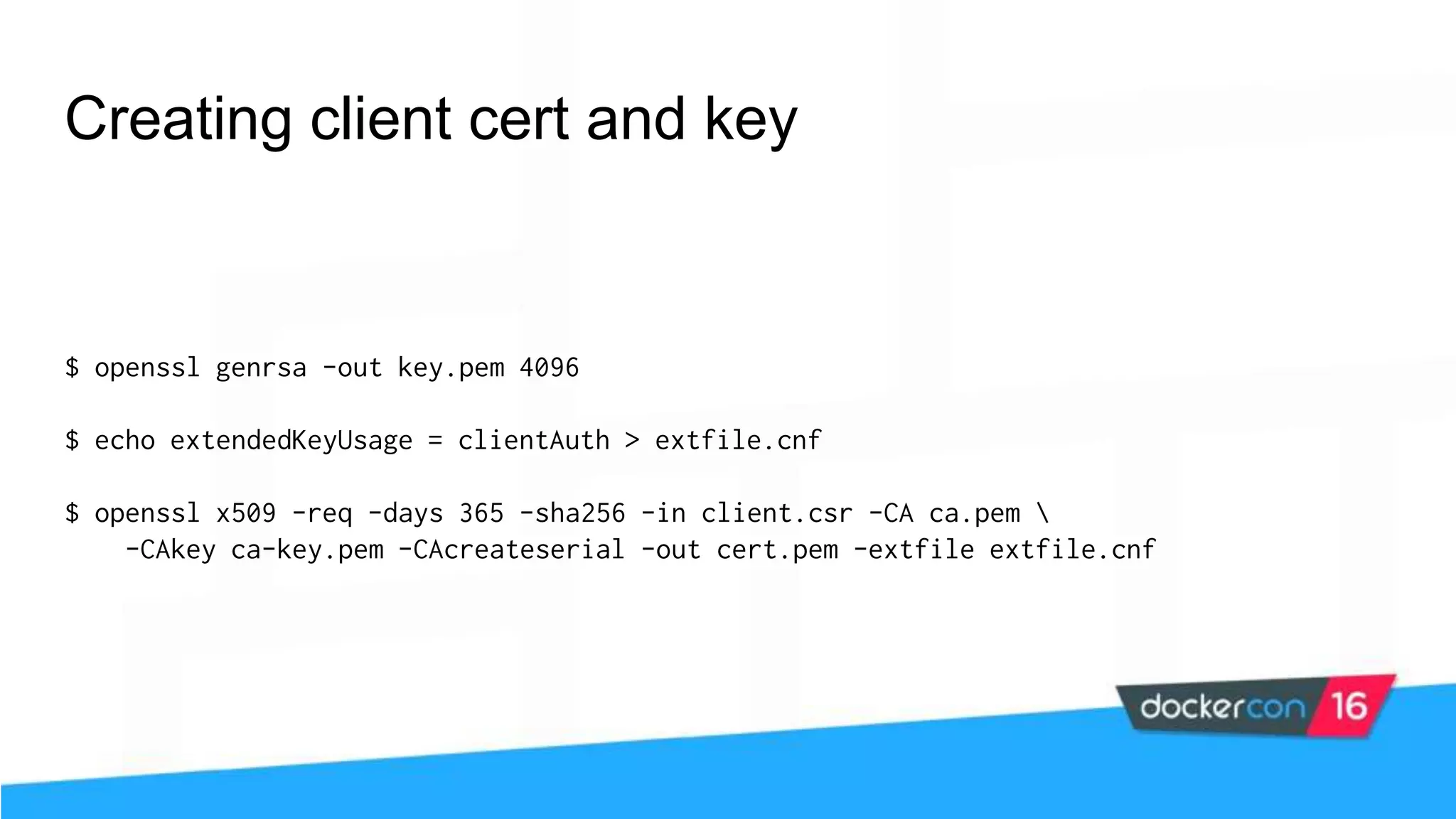 Creating client cert and key $ openssl genrsa -out key.pem 4096 $ echo extendedKeyUsage = clientAuth > extfile.cnf $ openssl x509 -req -days 365 -sha256 -in client.csr -CA ca.pem -CAkey ca-key.pem -CAcreateserial -out cert.pem -extfile extfile.cnf 