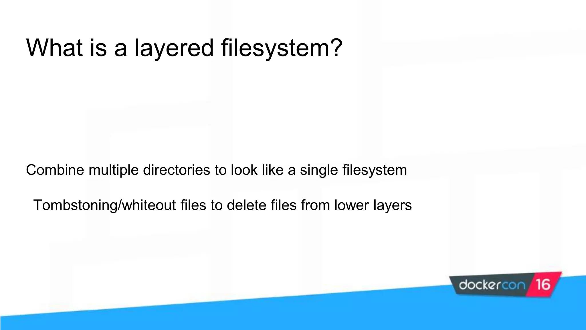 What is a layered filesystem? Combine multiple directories to look like a single filesystem Tombstoning/whiteout files to delete files from lower layers 