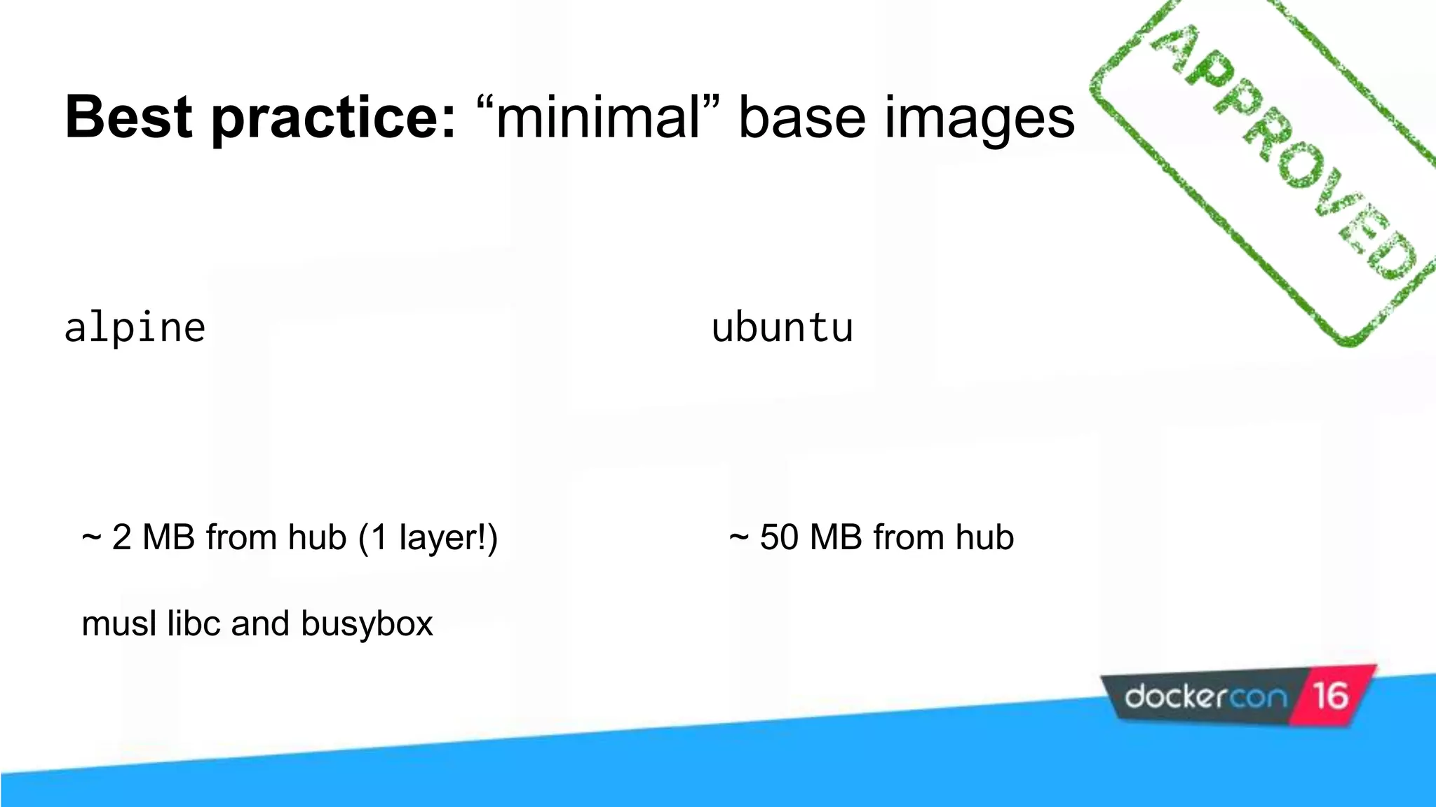 Best practice: “minimal” base images alpine ~ 2 MB from hub (1 layer!) musl libc and busybox ubuntu ~ 50 MB from hub 