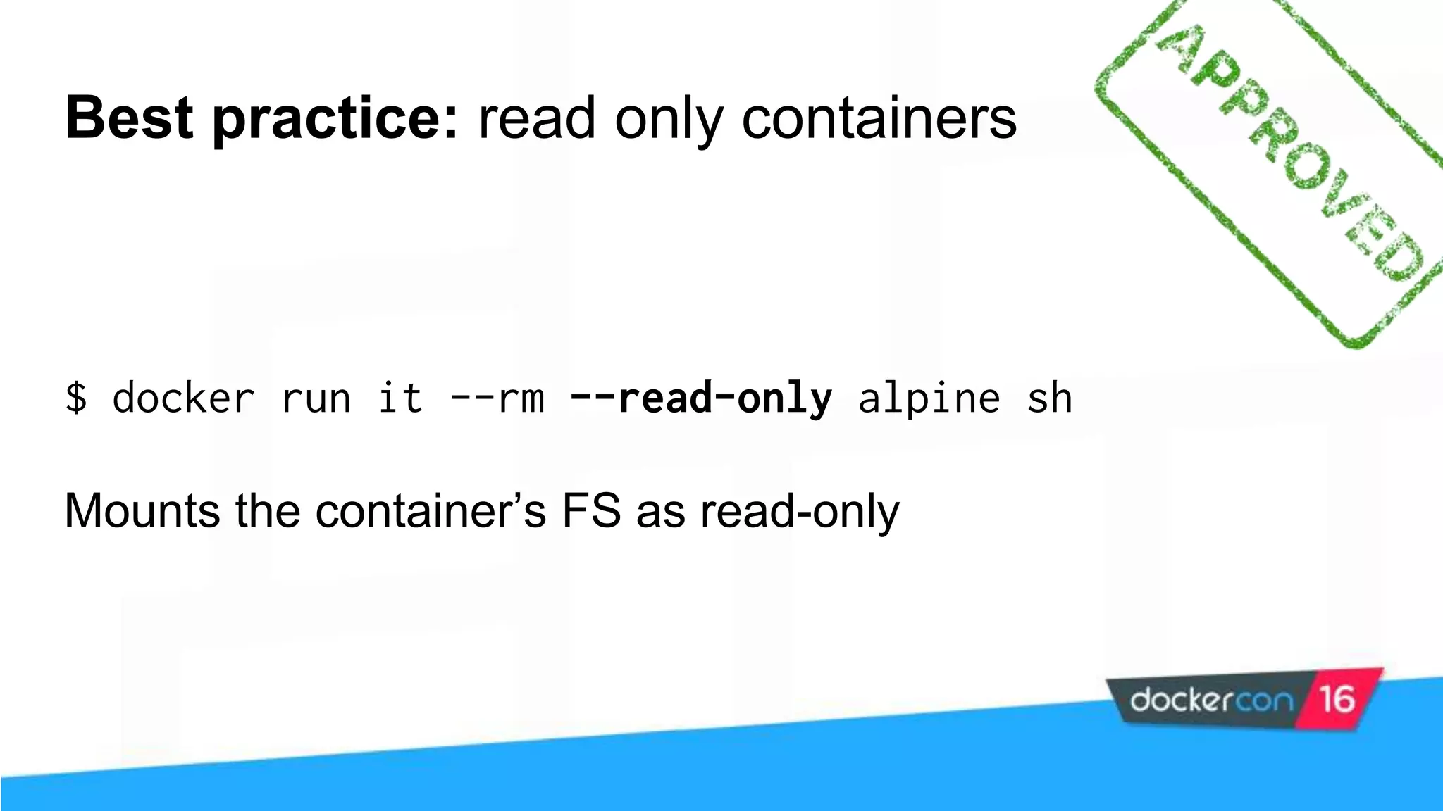 Best practice: read only containers $ docker run it --rm --read-only alpine sh Mounts the container’s FS as read-only 