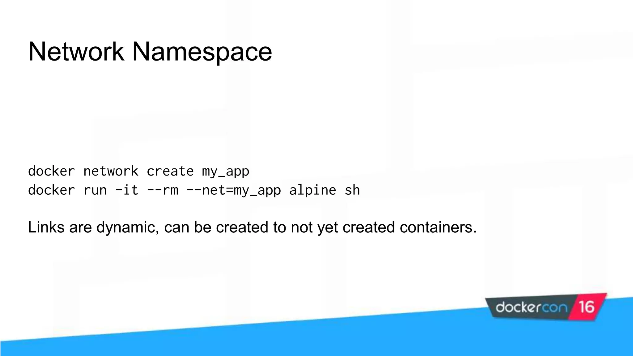 Network Namespace docker network create my_app docker run -it --rm --net=my_app alpine sh Links are dynamic, can be created to not yet created containers. 