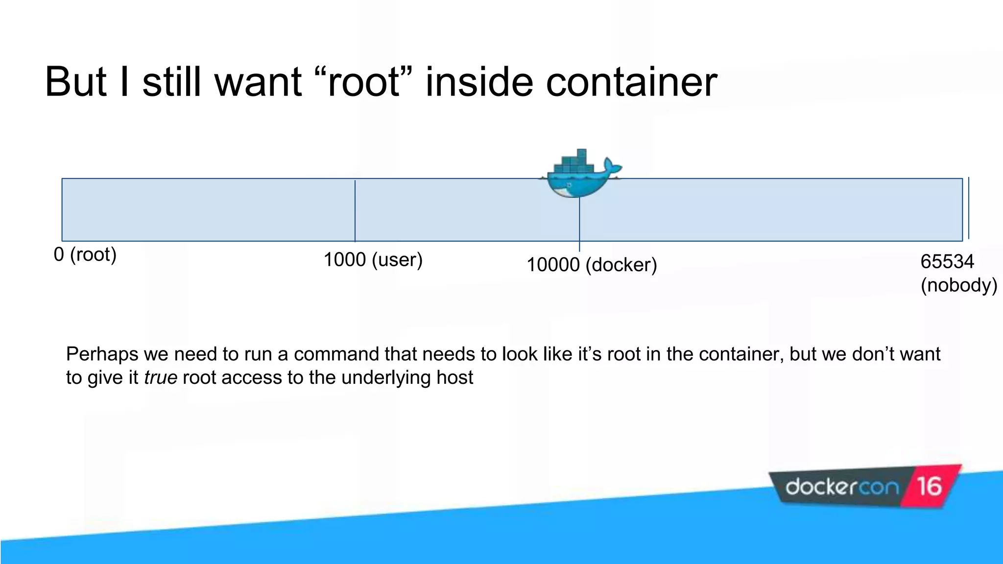 But I still want “root” inside container Perhaps we need to run a command that needs to look like it’s root in the container, but we don’t want to give it true root access to the underlying host 0 (root) 1000 (user) 65534 (nobody) 10000 (docker) 