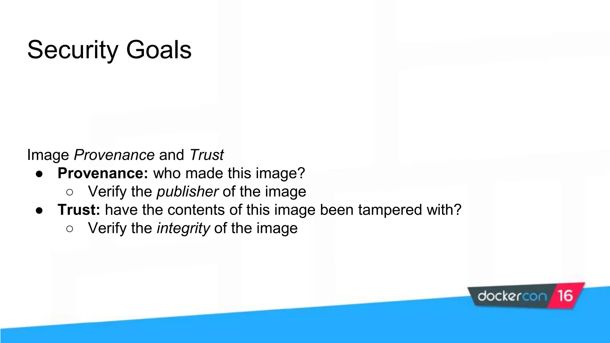 Security Goals Image Provenance and Trust ● Provenance: who made this image? ○ Verify the publisher of the image ● Trust: have the contents of this image been tampered with? ○ Verify the integrity of the image 