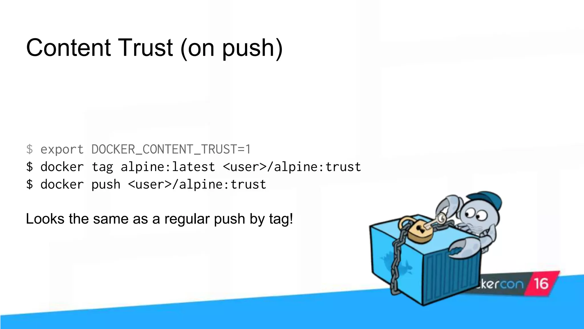 Content Trust (on push) $ export DOCKER_CONTENT_TRUST=1 $ docker tag alpine:latest <user>/alpine:trust $ docker push <user>/alpine:trust Looks the same as a regular push by tag! 