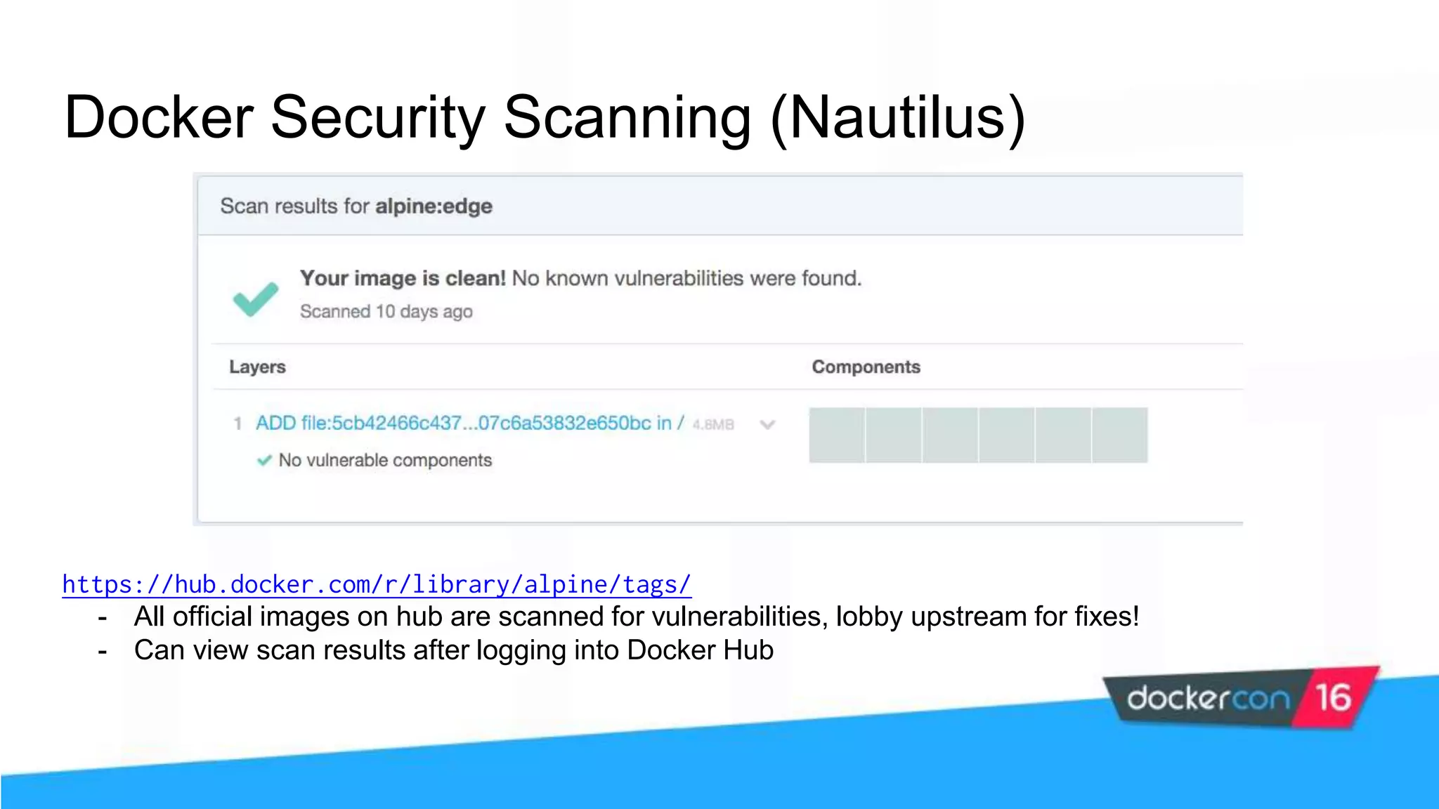 Docker Security Scanning (Nautilus) https://hub.docker.com/r/library/alpine/tags/ - All official images on hub are scanned for vulnerabilities, lobby upstream for fixes! - Can view scan results after logging into Docker Hub 