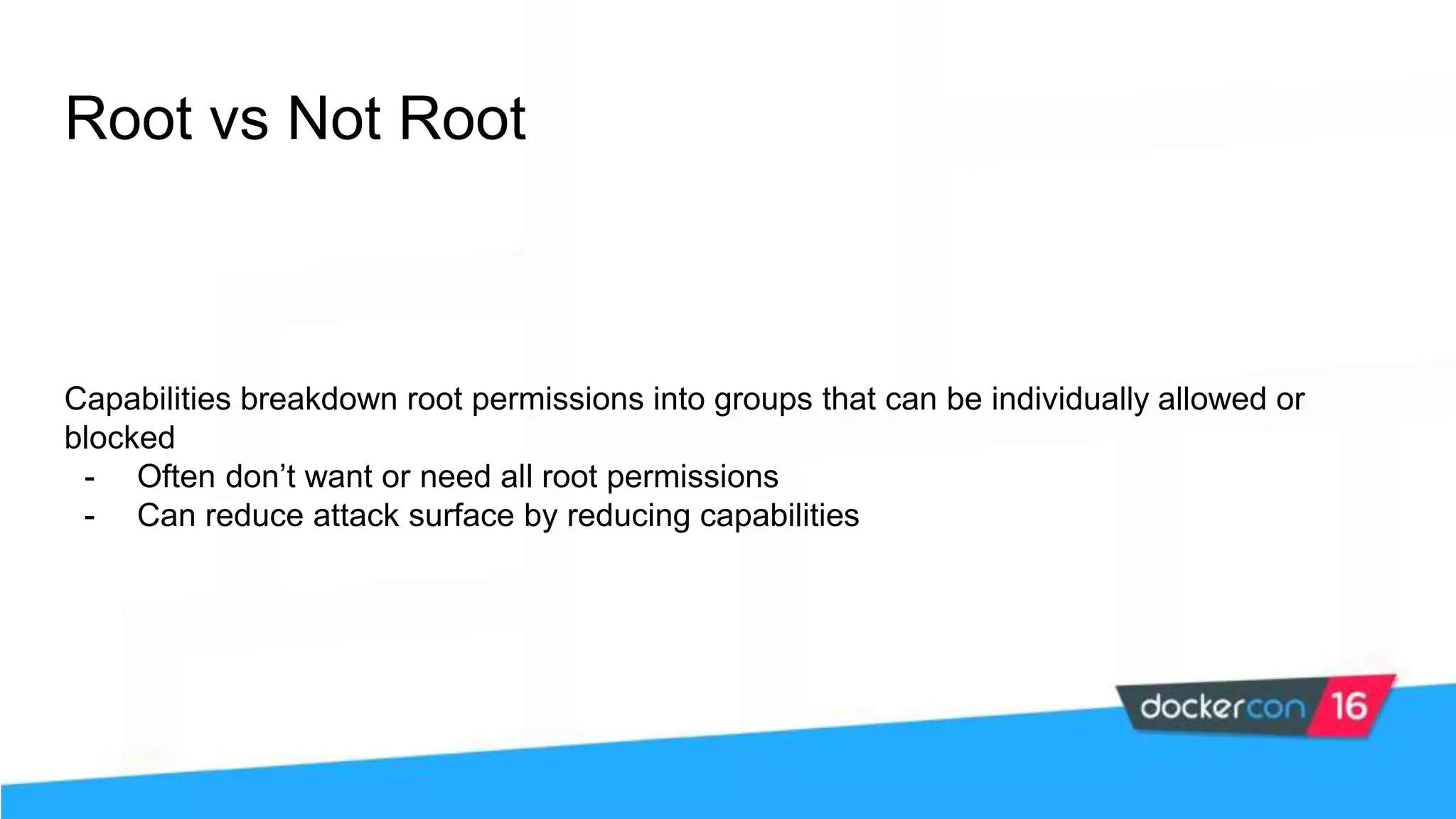 Root vs Not Root Capabilities breakdown root permissions into groups that can be individually allowed or blocked - Often don’t want or need all root permissions - Can reduce attack surface by reducing capabilities 